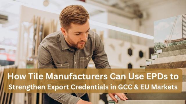 How Tile Manufacturers Can Use EPDs to Strengthen Export Credentials in GCC & EU Markets